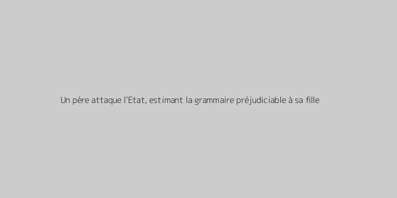 Un père attaque l'Etat, estimant la grammaire préjudiciable à sa fille